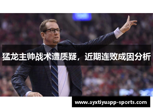 猛龙主帅战术遭质疑，近期连败成因分析