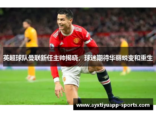 英超球队曼联新任主帅揭晓，球迷期待华丽蜕变和重生