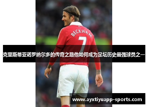 克里斯蒂亚诺罗纳尔多的传奇之路他如何成为足坛历史最强球员之一
