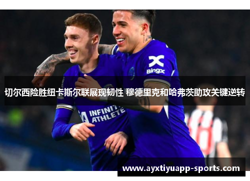 切尔西险胜纽卡斯尔联展现韧性 穆德里克和哈弗茨助攻关键逆转