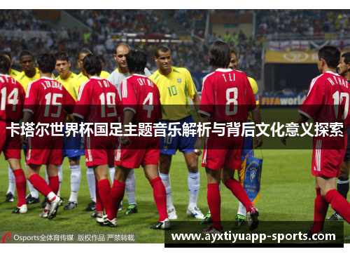 卡塔尔世界杯国足主题音乐解析与背后文化意义探索