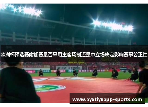 欧洲杯预选赛附加赛是否采用主客场制还是中立场决定影响赛事公正性