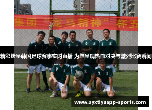 精彩纷呈韩国足球赛事实时直播 为您呈现热血对决与激烈比赛瞬间