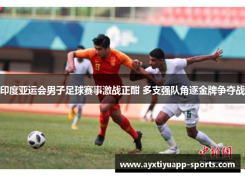 印度亚运会男子足球赛事激战正酣 多支强队角逐金牌争夺战