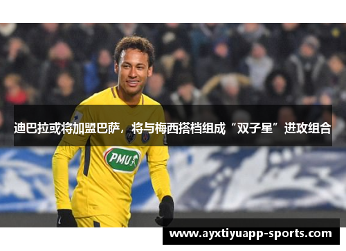 迪巴拉或将加盟巴萨，将与梅西搭档组成“双子星”进攻组合