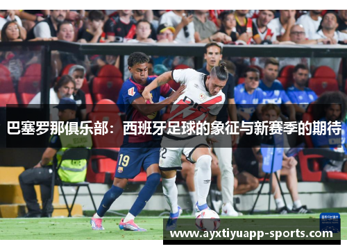 巴塞罗那俱乐部：西班牙足球的象征与新赛季的期待