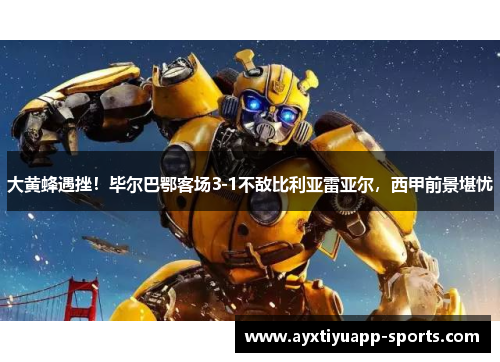 大黄蜂遇挫！毕尔巴鄂客场3-1不敌比利亚雷亚尔，西甲前景堪忧