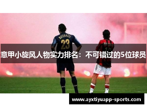 意甲小旋风人物实力排名：不可错过的5位球员