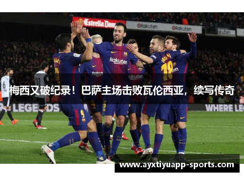 梅西又破纪录！巴萨主场击败瓦伦西亚，续写传奇