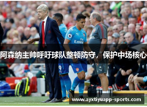 阿森纳主帅呼吁球队整顿防守，保护中场核心