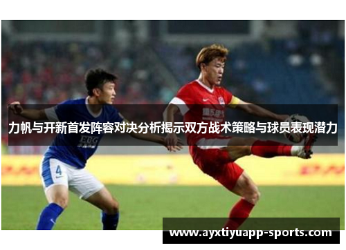 力帆与开新首发阵容对决分析揭示双方战术策略与球员表现潜力