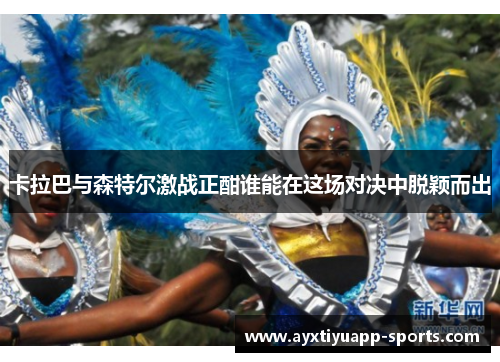 卡拉巴与森特尔激战正酣谁能在这场对决中脱颖而出