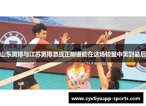 山东男排与江苏男排激战正酣谁能在这场较量中笑到最后
