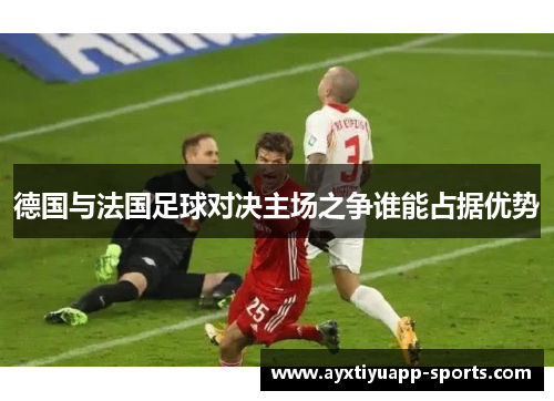 德国与法国足球对决主场之争谁能占据优势
