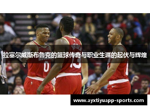 拉塞尔威斯布鲁克的篮球传奇与职业生涯的起伏与辉煌