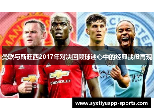 曼联与斯旺西2017年对决回顾球迷心中的经典战役再现