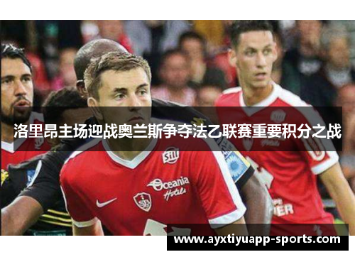 洛里昂主场迎战奥兰斯争夺法乙联赛重要积分之战