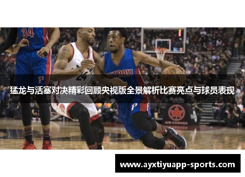 猛龙与活塞对决精彩回顾央视版全景解析比赛亮点与球员表现