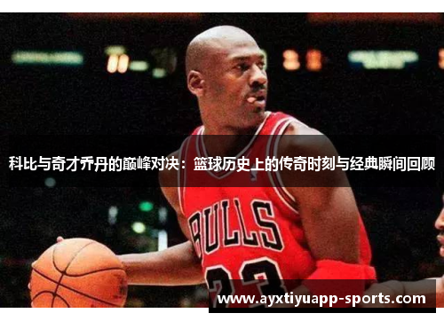 科比与奇才乔丹的巅峰对决：篮球历史上的传奇时刻与经典瞬间回顾
