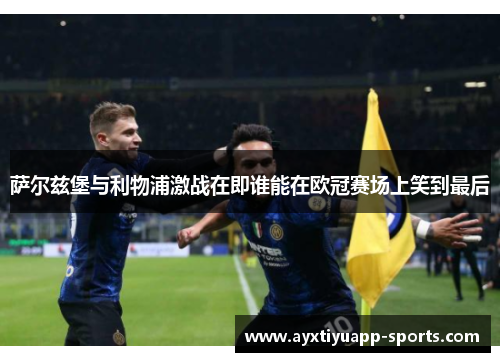 萨尔兹堡与利物浦激战在即谁能在欧冠赛场上笑到最后