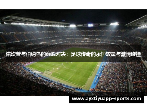 诺坎普与伯纳乌的巅峰对决：足球传奇的永恒较量与激情碰撞